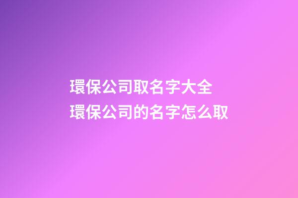 環保公司取名字大全 環保公司的名字怎么取-第1張-公司起名-玄機派